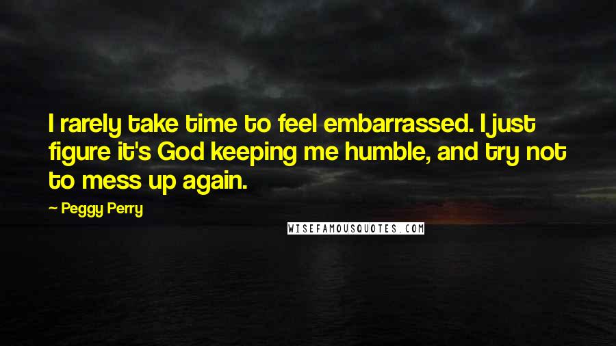 Peggy Perry quotes: I rarely take time to feel embarrassed. I just figure it's God keeping me humble, and try not to mess up again. Peggy Perry quotes: I rarely take time to feel embarrassed. I just figure it's God keeping me humble, and try not to mess up again.