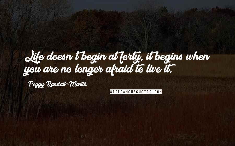 Peggy Randall-Martin quotes: Life doesn't begin at forty, it begins when you are no longer afraid to live it.