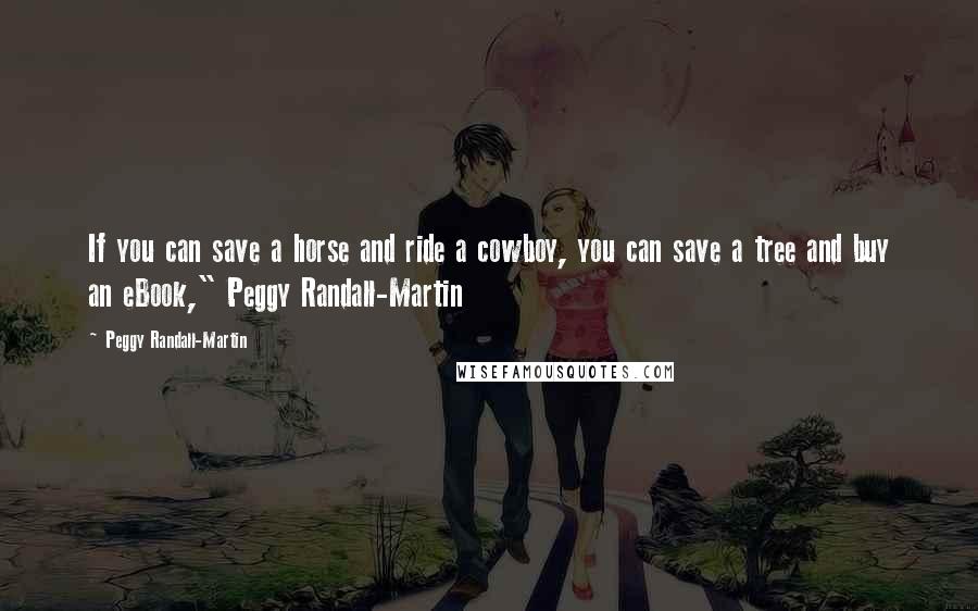 Peggy Randall-Martin quotes: If you can save a horse and ride a cowboy, you can save a tree and buy an eBook," Peggy Randall-Martin