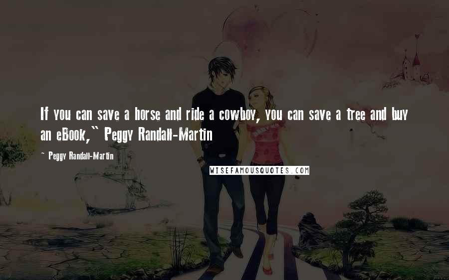 Peggy Randall-Martin quotes: If you can save a horse and ride a cowboy, you can save a tree and buy an eBook," Peggy Randall-Martin Peggy Randall-Martin quotes: If you can save a horse and ride a cowboy, you can save a tree and buy an eBook," Peggy Randall-Martin