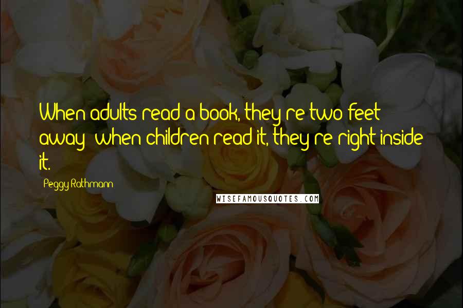 Peggy Rathmann quotes: When adults read a book, they're two feet away; when children read it, they're right inside it.