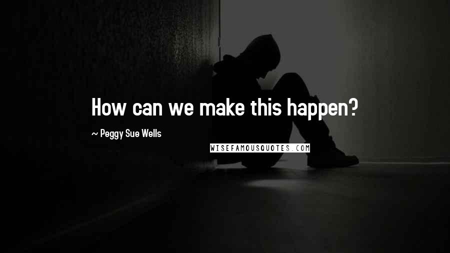 Peggy Sue Wells quotes: How can we make this happen?