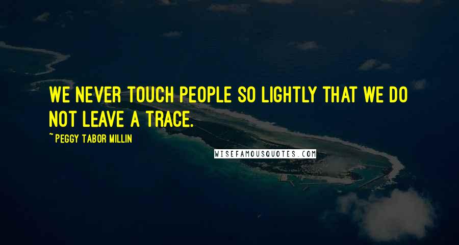 Peggy Tabor Millin quotes: We never touch people so lightly that we do not leave a trace.