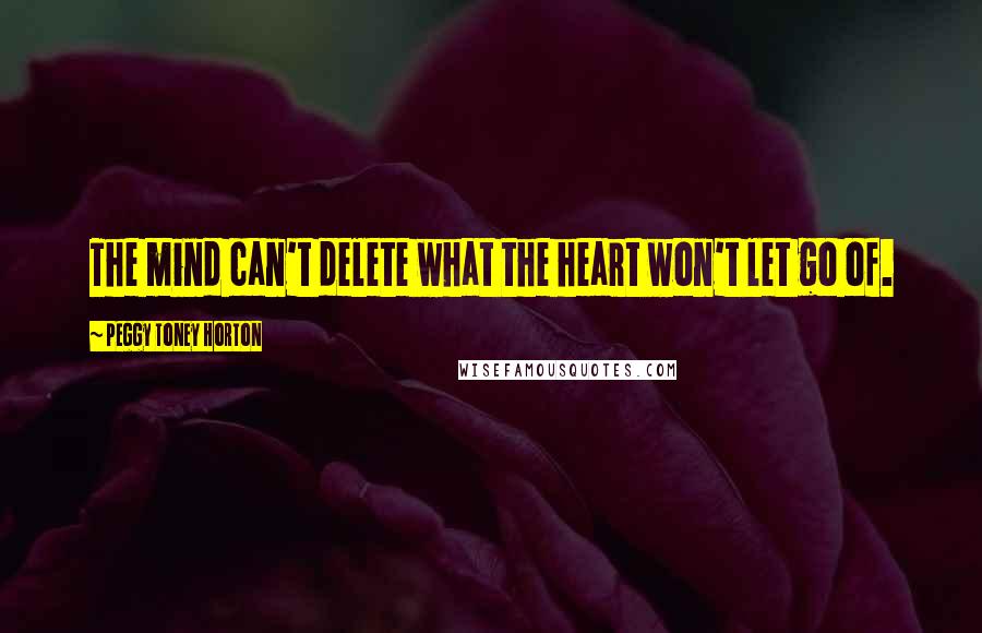 Peggy Toney Horton quotes: The mind can't delete what the heart won't let go of.