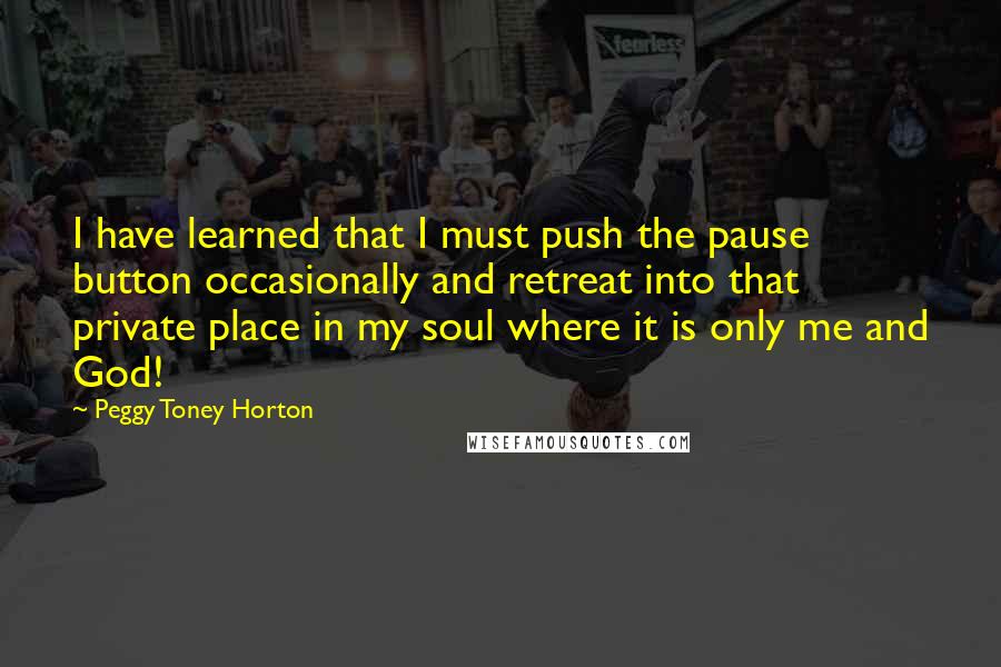 Peggy Toney Horton quotes: I have learned that I must push the pause button occasionally and retreat into that private place in my soul where it is only me and God!