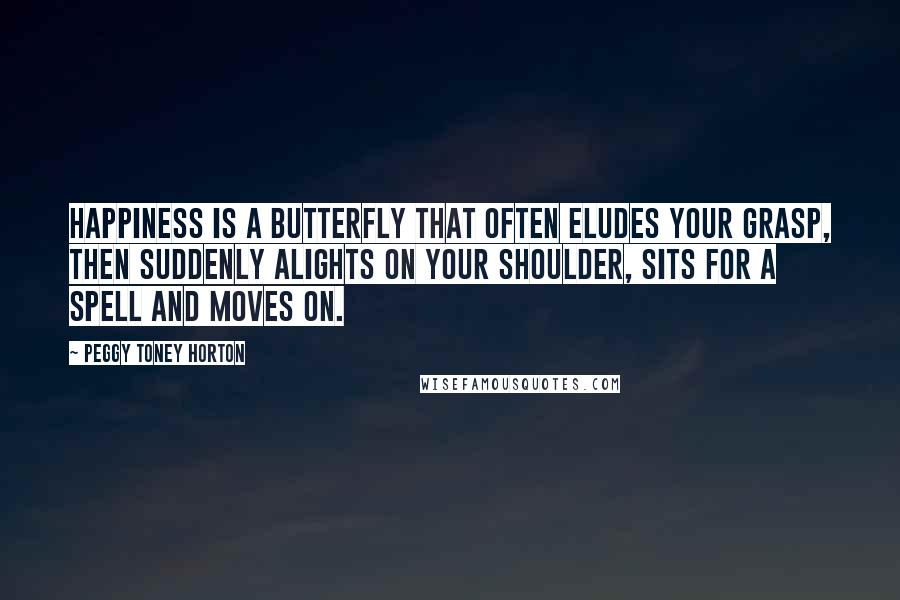 Peggy Toney Horton quotes: Happiness is a butterfly that often eludes your grasp, then suddenly alights on your shoulder, sits for a spell and moves on.