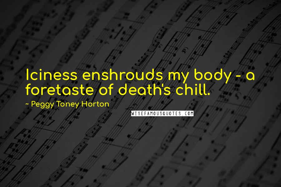 Peggy Toney Horton quotes: Iciness enshrouds my body - a foretaste of death's chill.