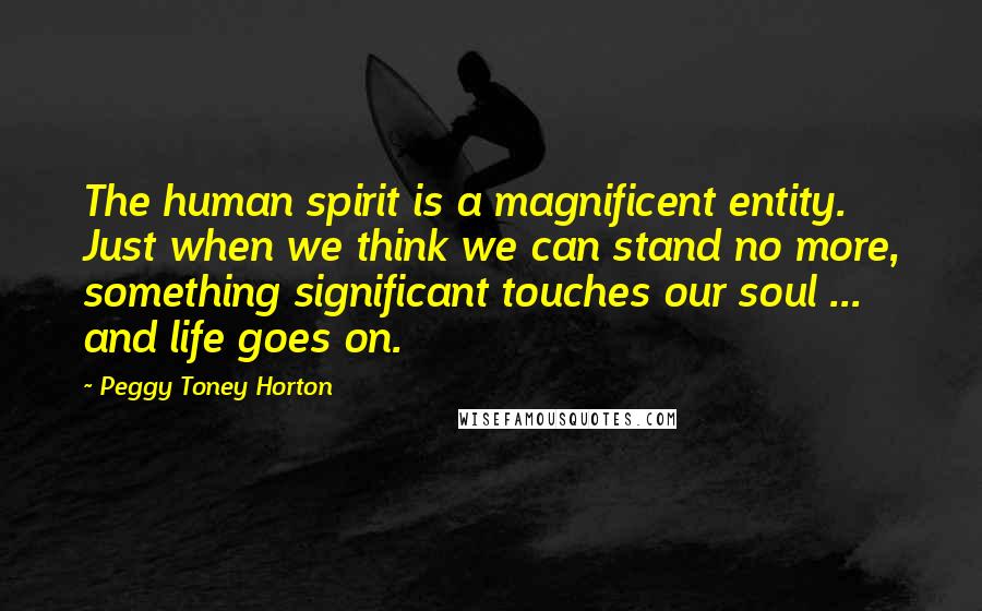 Peggy Toney Horton quotes: The human spirit is a magnificent entity. Just when we think we can stand no more, something significant touches our soul ... and life goes on.