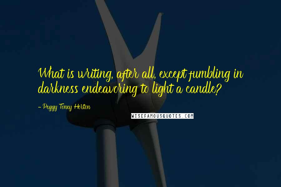 Peggy Toney Horton quotes: What is writing, after all, except fumbling in darkness endeavoring to light a candle?