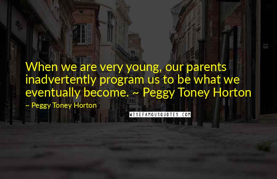 Peggy Toney Horton quotes: When we are very young, our parents inadvertently program us to be what we eventually become. ~ Peggy Toney Horton
