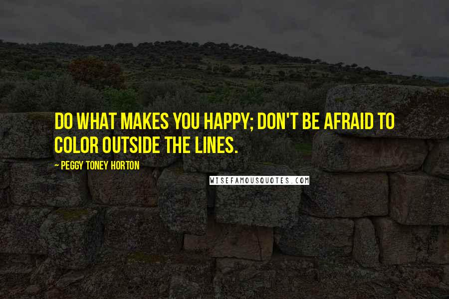 Peggy Toney Horton quotes: Do what makes you happy; don't be afraid to color outside the lines.