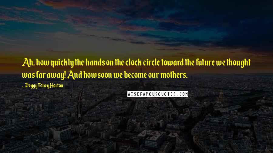 Peggy Toney Horton quotes: Ah, how quickly the hands on the clock circle toward the future we thought was far away! And how soon we become our mothers.