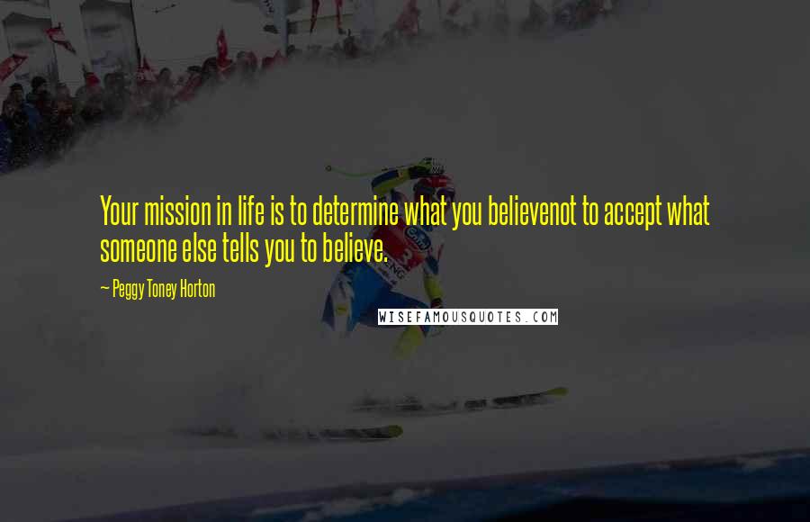Peggy Toney Horton quotes: Your mission in life is to determine what you believenot to accept what someone else tells you to believe.