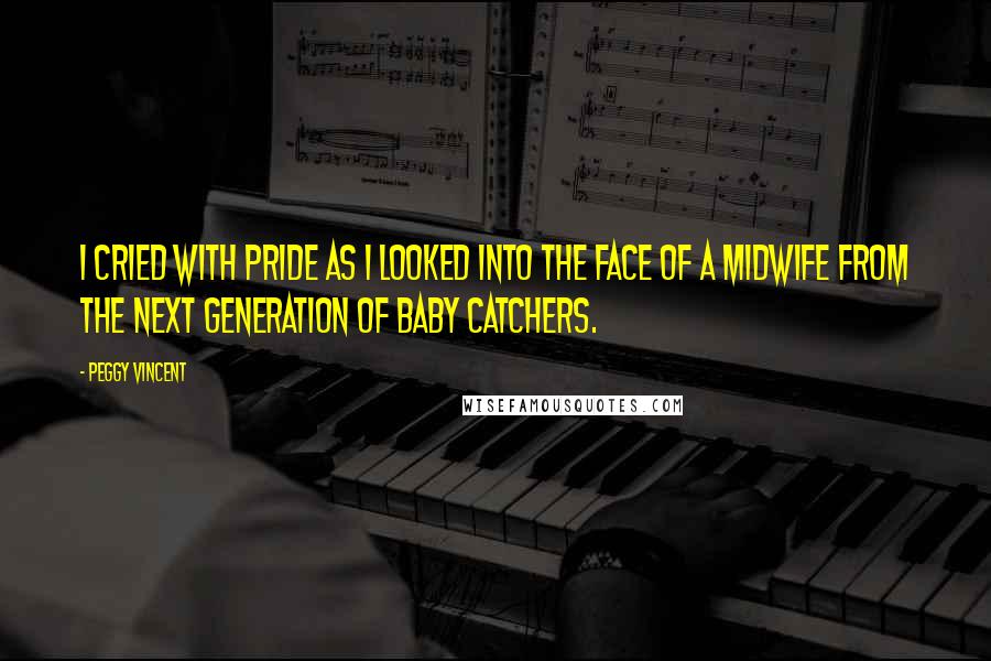 Peggy Vincent quotes: I cried with pride as I looked into the face of a midwife from the next generation of baby catchers.