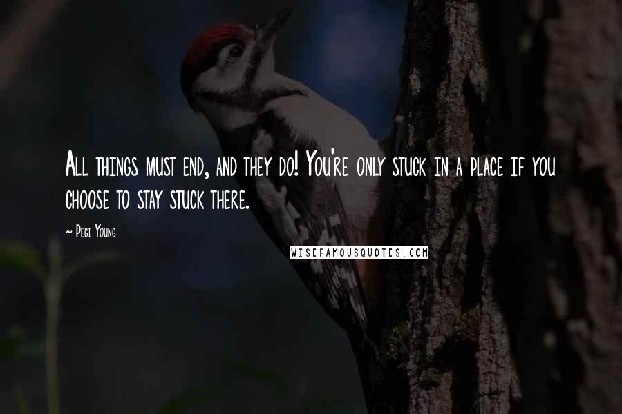 Pegi Young quotes: All things must end, and they do! You're only stuck in a place if you choose to stay stuck there.