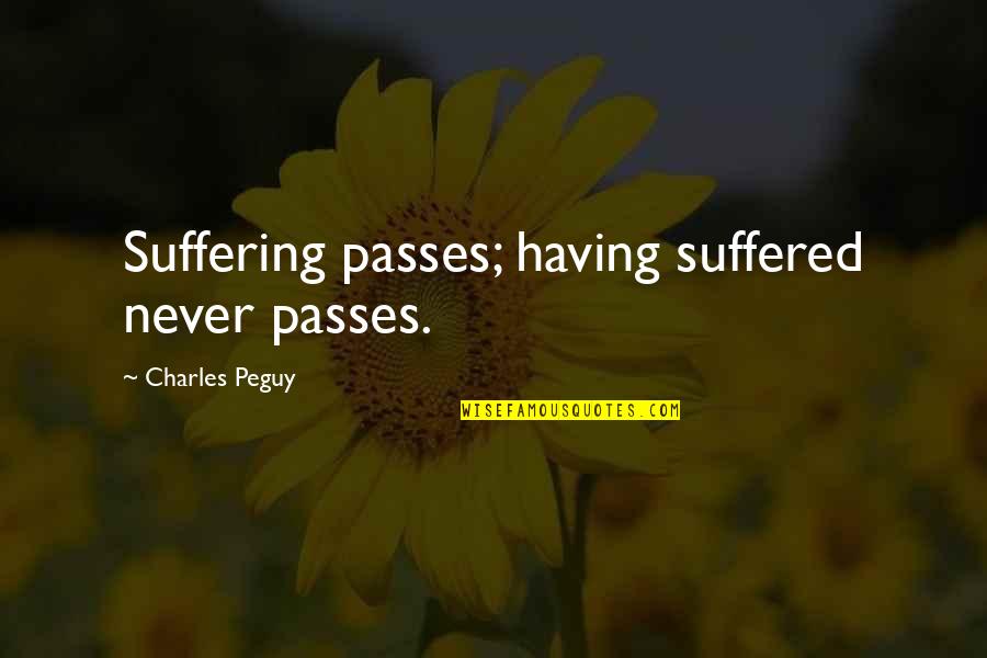 Peguy Quotes By Charles Peguy: Suffering passes; having suffered never passes. Peguy Quotes By Charles Peguy: Suffering passes; having suffered never passes.