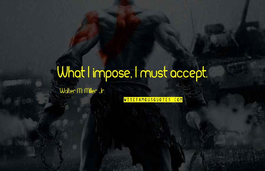 Pehlivanlar Quotes By Walter M. Miller Jr.: What I impose, I must accept. Pehlivanlar Quotes By Walter M. Miller Jr.: What I impose, I must accept.