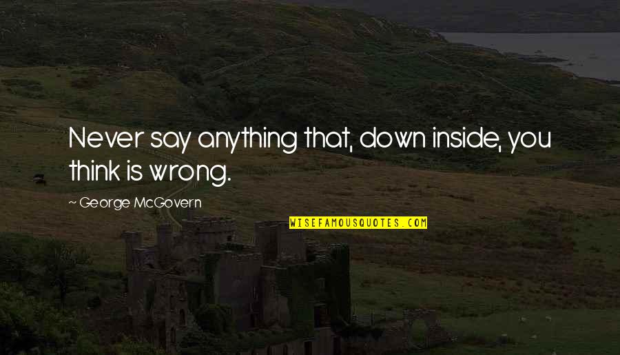 Pei Encyclopedia Fighting Quotes By George McGovern: Never say anything that, down inside, you think