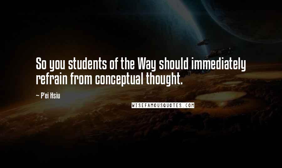 P'ei Hsiu quotes: So you students of the Way should immediately refrain from conceptual thought.