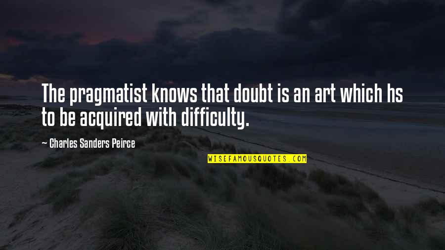 Peirce's Quotes By Charles Sanders Peirce: The pragmatist knows that doubt is an art