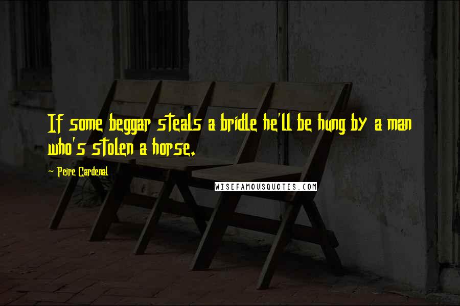 Peire Cardenal quotes: If some beggar steals a bridle he'll be hung by a man who's stolen a horse.