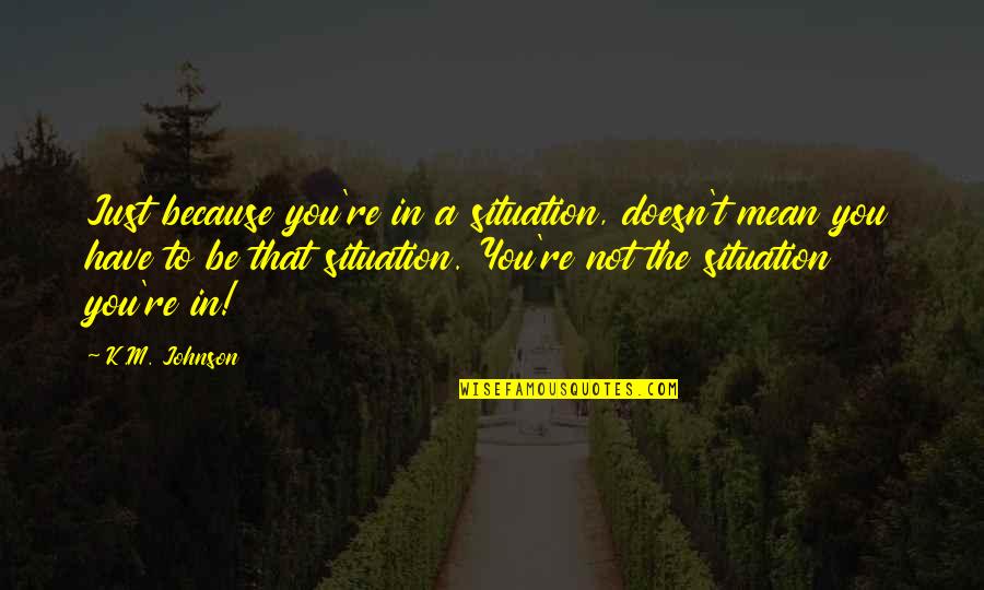 Peirie Quotes By K.M. Johnson: Just because you're in a situation, doesn't mean