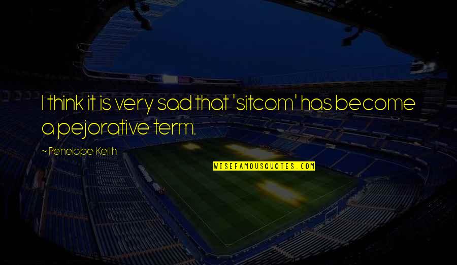 Pejorative Term Quotes By Penelope Keith: I think it is very sad that 'sitcom' Pejorative Term Quotes By Penelope Keith: I think it is very sad that 'sitcom'