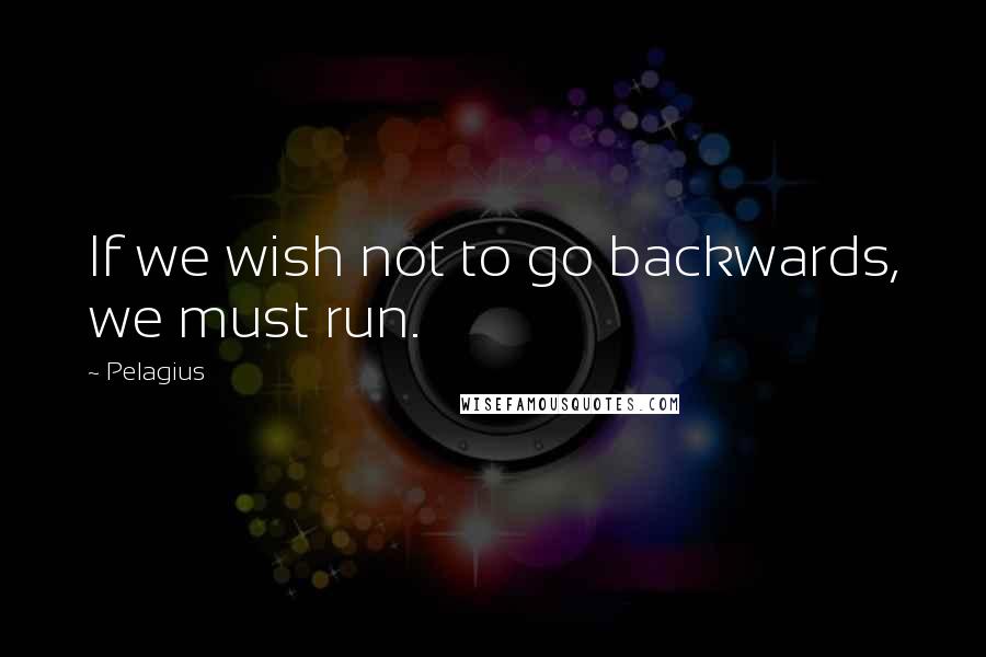 Pelagius quotes: If we wish not to go backwards, we must run.