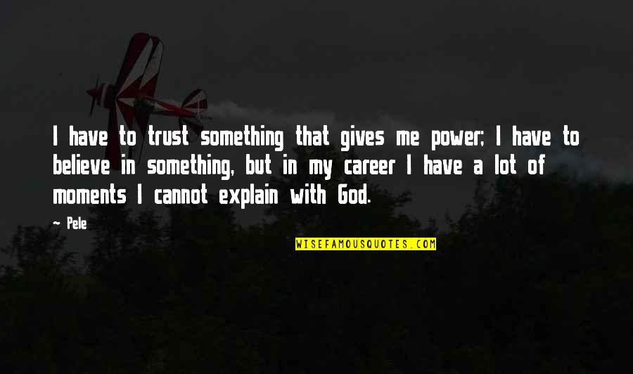 Pele Best Quotes By Pele: I have to trust something that gives me Pele Best Quotes By Pele: I have to trust something that gives me