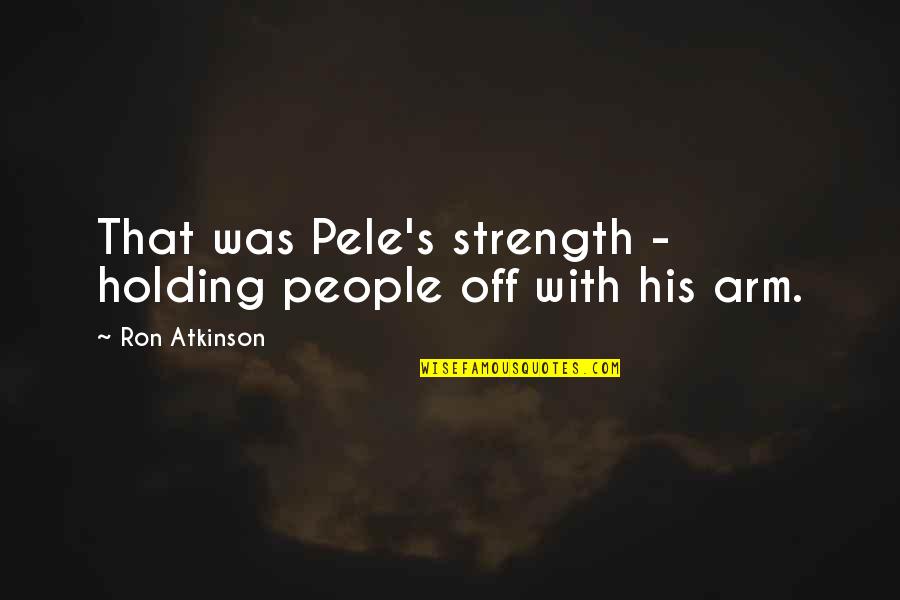 Pele Best Quotes By Ron Atkinson: That was Pele's strength - holding people off Pele Best Quotes By Ron Atkinson: That was Pele's strength - holding people off