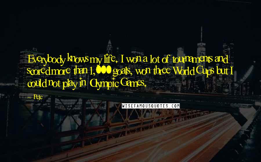 Pele quotes: Everybody knows my life. I won a lot of tournaments and scored more than 1,000 goals, won three World Cups but I could not play in Olympic Games.