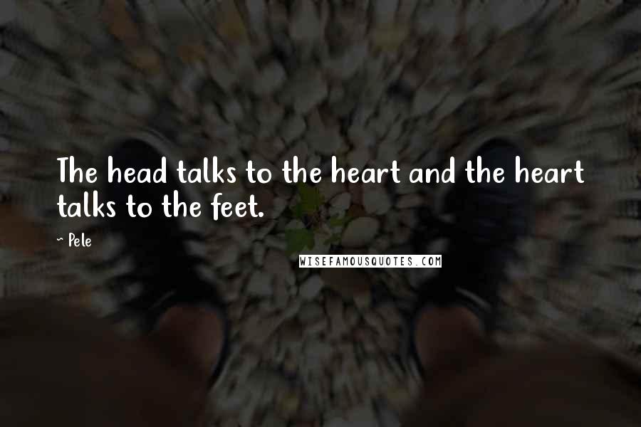 Pele quotes: The head talks to the heart and the heart talks to the feet.