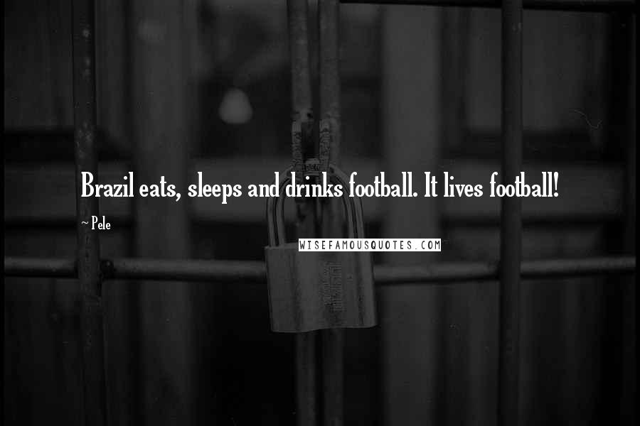 Pele quotes: Brazil eats, sleeps and drinks football. It lives football!