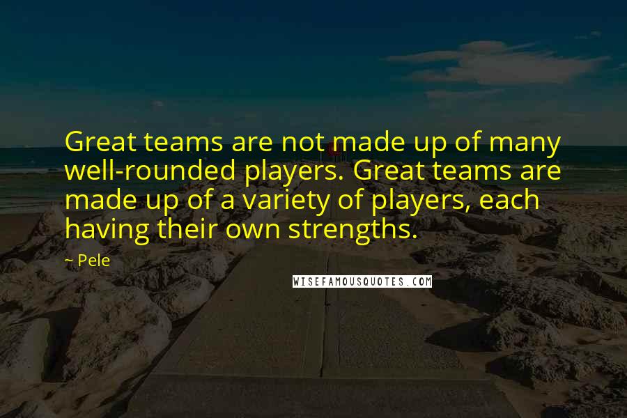 Pele quotes: Great teams are not made up of many well-rounded players. Great teams are made up of a variety of players, each having their own strengths.