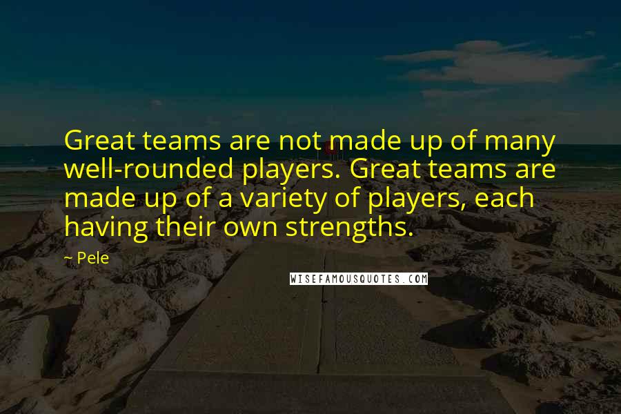 Pele quotes: Great teams are not made up of many well-rounded players. Great teams are made up of a variety of players, each having their own strengths. Pele quotes: Great teams are not made up of many well-rounded players. Great teams are made up of a variety of players, each having their own strengths.