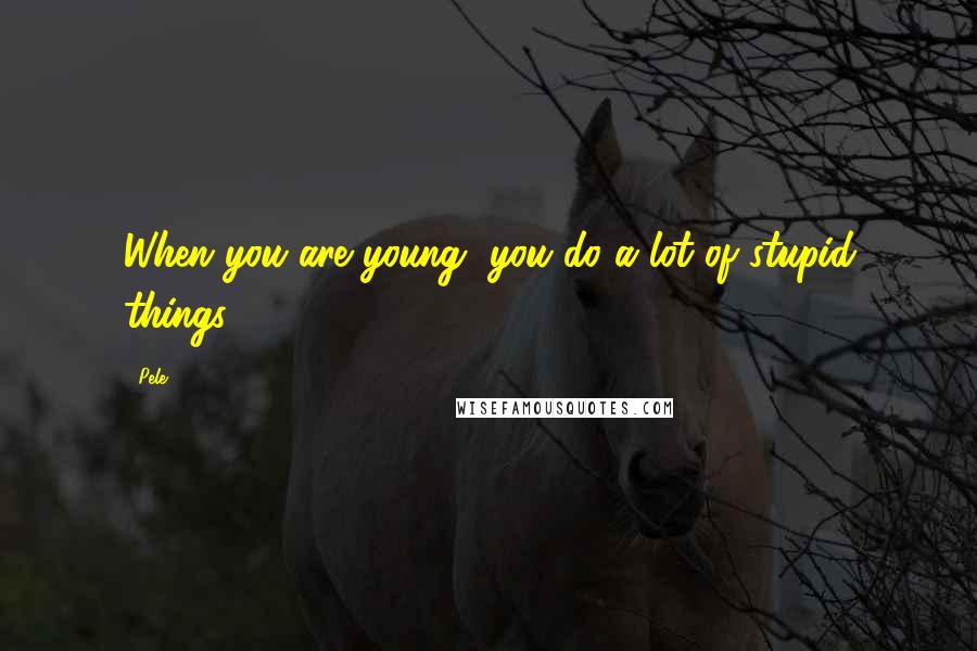 Pele quotes: When you are young, you do a lot of stupid things.