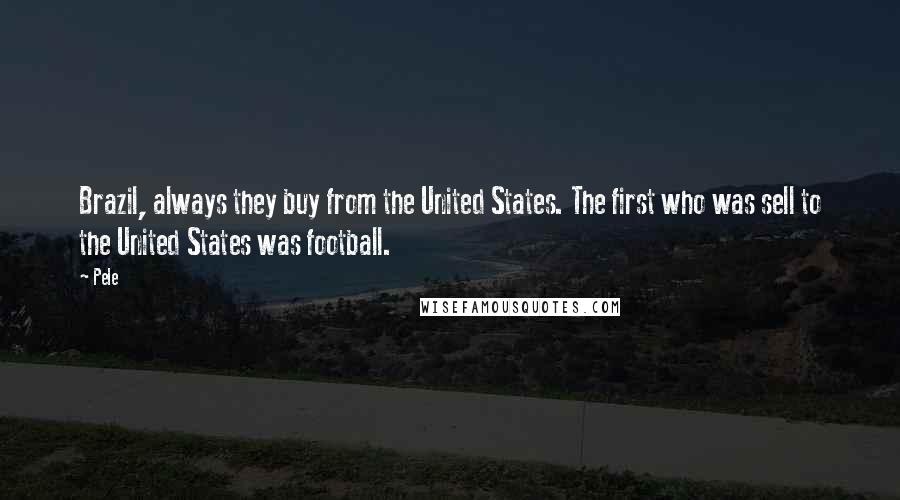 Pele quotes: Brazil, always they buy from the United States. The first who was sell to the United States was football.