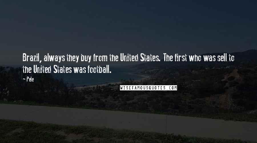 Pele quotes: Brazil, always they buy from the United States. The first who was sell to the United States was football. Pele quotes: Brazil, always they buy from the United States. The first who was sell to the United States was football.