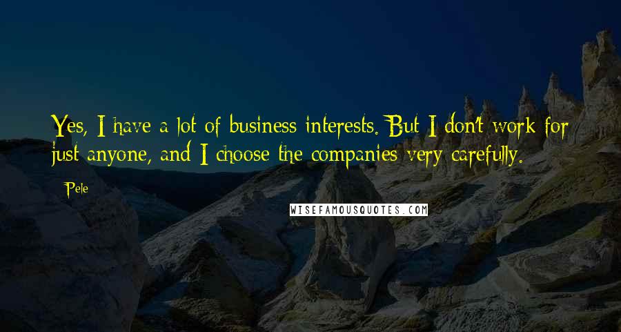 Pele quotes: Yes, I have a lot of business interests. But I don't work for just anyone, and I choose the companies very carefully. Pele quotes: Yes, I have a lot of business interests. But I don't work for just anyone, and I choose the companies very carefully.