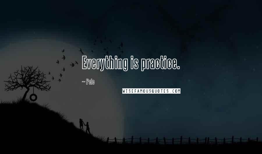 Pele quotes: Everything is practice.