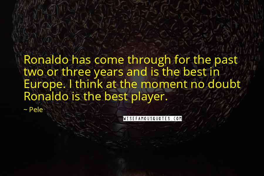 Pele quotes: Ronaldo has come through for the past two or three years and is the best in Europe. I think at the moment no doubt Ronaldo is the best player. Pele quotes: Ronaldo has come through for the past two or three years and is the best in Europe. I think at the moment no doubt Ronaldo is the best player.