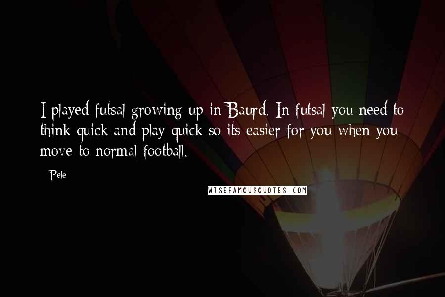 Pele quotes: I played futsal growing up in Baurd. In futsal you need to think quick and play quick so its easier for you when you move to normal football.