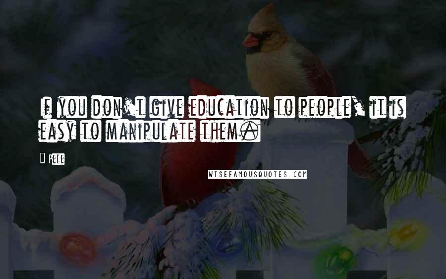 Pele quotes: If you don't give education to people, it is easy to manipulate them.
