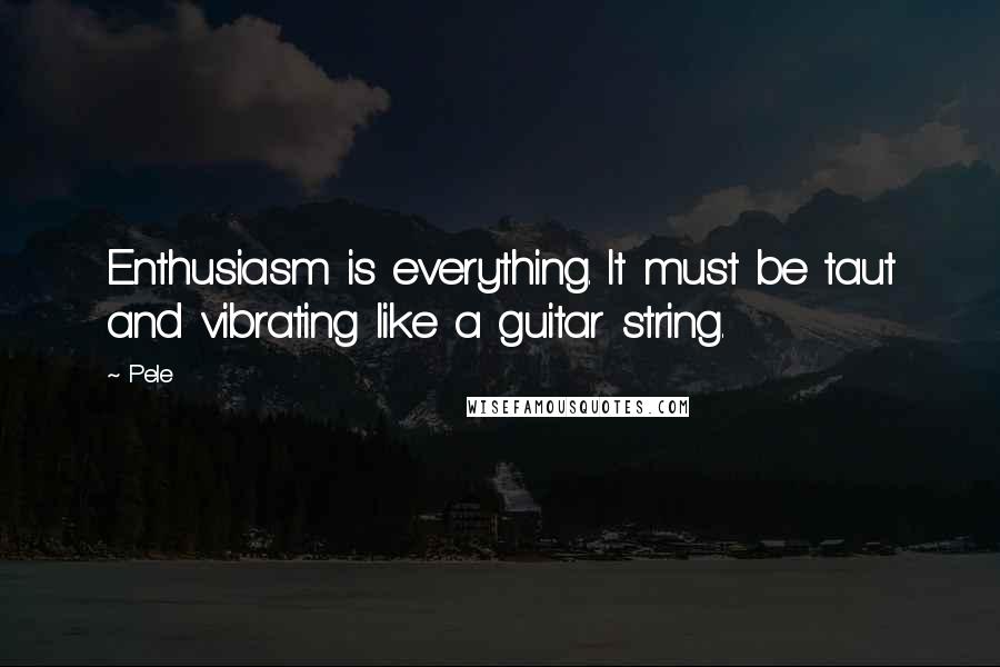 Pele quotes: Enthusiasm is everything. It must be taut and vibrating like a guitar string.