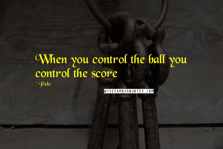 Pele quotes: When you control the ball you control the score