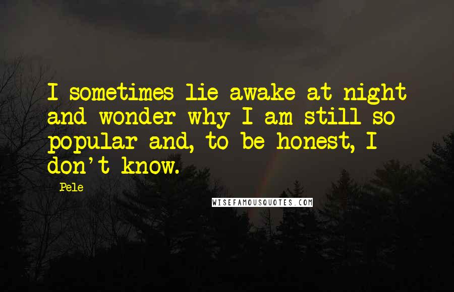 Pele quotes: I sometimes lie awake at night and wonder why I am still so popular and, to be honest, I don't know. Pele quotes: I sometimes lie awake at night and wonder why I am still so popular and, to be honest, I don't know.