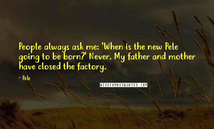 Pele quotes: People always ask me: 'When is the new Pele going to be born?' Never. My father and mother have closed the factory. Pele quotes: People always ask me: 'When is the new Pele going to be born?' Never. My father and mother have closed the factory.