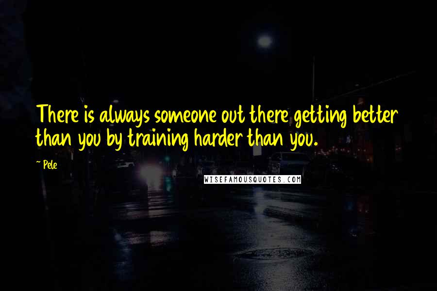 Pele quotes: There is always someone out there getting better than you by training harder than you.