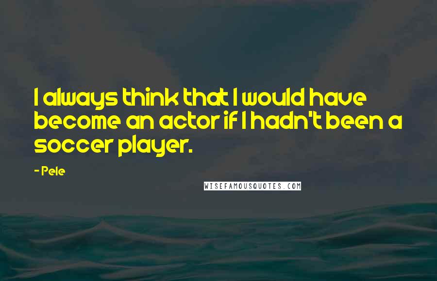 Pele quotes: I always think that I would have become an actor if I hadn't been a soccer player.