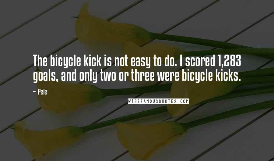 Pele quotes: The bicycle kick is not easy to do. I scored 1,283 goals, and only two or three were bicycle kicks.